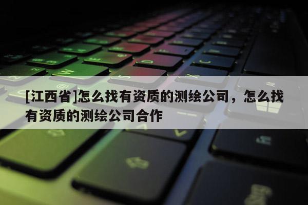 [江西省]怎么找有资质的测绘公司，怎么找有资质的测绘公司合作
