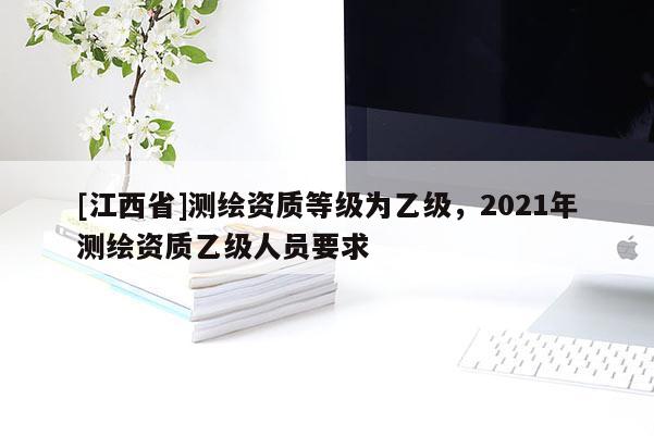 [江西省]测绘资质等级为乙级，2021年测绘资质乙级人员要求