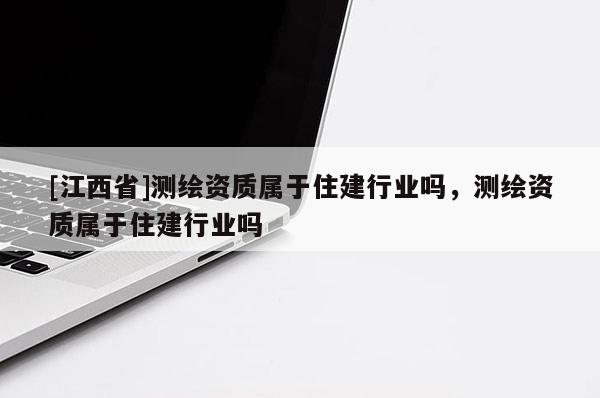 [江西省]测绘资质属于住建行业吗，测绘资质属于住建行业吗