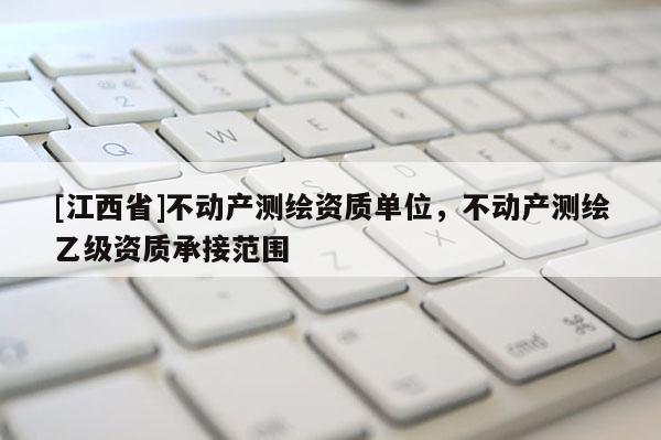 [江西省]不动产测绘资质单位，不动产测绘乙级资质承接范围