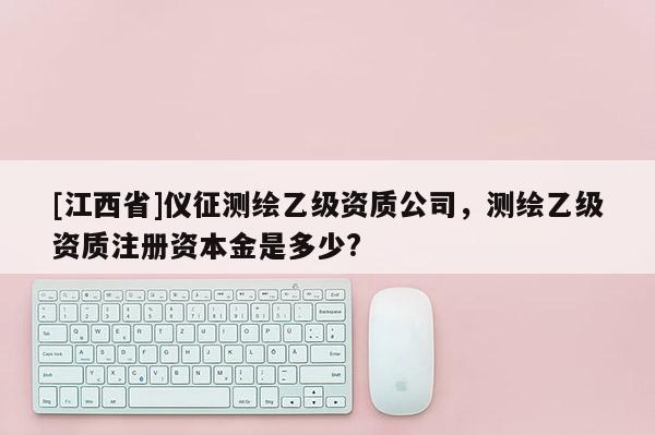 [江西省]仪征测绘乙级资质公司，测绘乙级资质注册资本金是多少?
