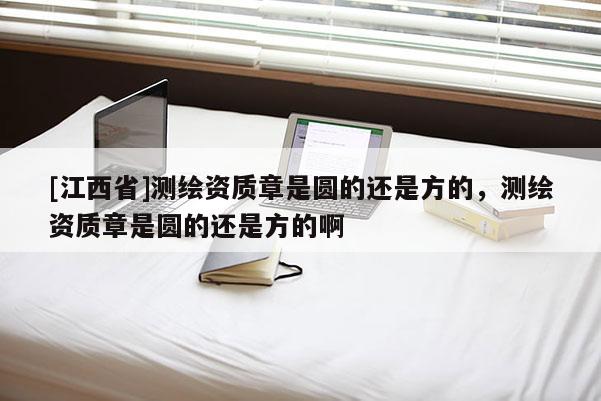[江西省]测绘资质章是圆的还是方的，测绘资质章是圆的还是方的啊