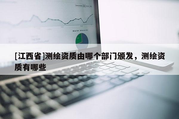 [江西省]测绘资质由哪个部门颁发，测绘资质有哪些