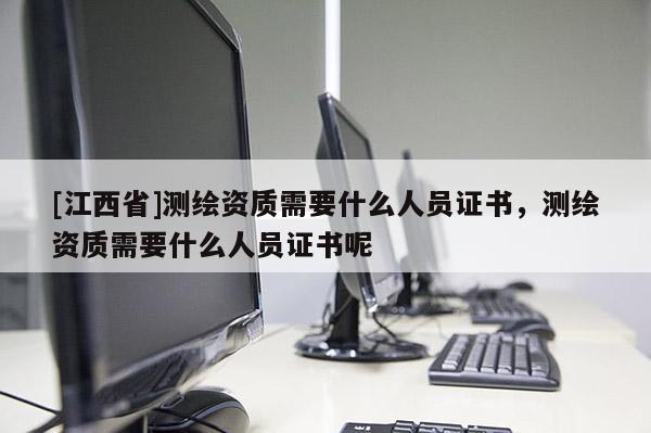 [江西省]测绘资质需要什么人员证书，测绘资质需要什么人员证书呢