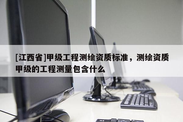 [江西省]甲级工程测绘资质标准，测绘资质甲级的工程测量包含什么