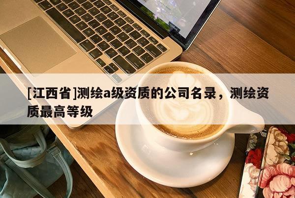 [江西省]测绘a级资质的公司名录，测绘资质最高等级