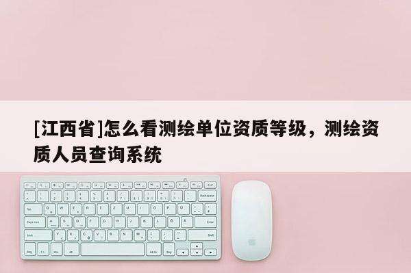 [江西省]怎么看测绘单位资质等级，测绘资质人员查询系统