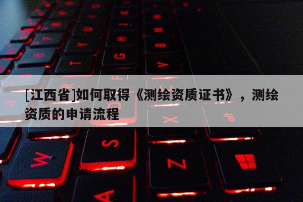 [江西省]如何取得《测绘资质证书》，测绘资质的申请流程