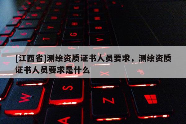 [江西省]测绘资质证书人员要求，测绘资质证书人员要求是什么