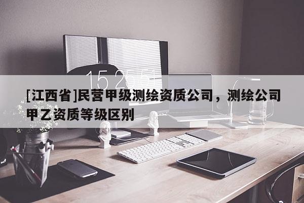 [江西省]民营甲级测绘资质公司，测绘公司甲乙资质等级区别