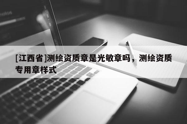 [江西省]测绘资质章是光敏章吗，测绘资质专用章样式