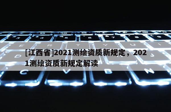 [江西省]2021测绘资质新规定，2021测绘资质新规定解读