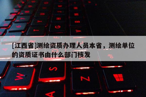 [江西省]测绘资质办理人员本省，测绘单位的资质证书由什么部门核发