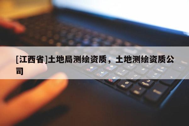 [江西省]土地局测绘资质，土地测绘资质公司