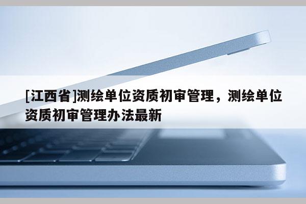 [江西省]测绘单位资质初审管理，测绘单位资质初审管理办法最新