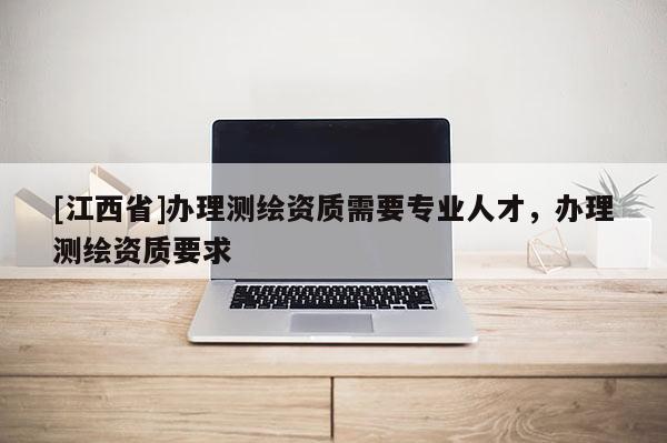 [江西省]办理测绘资质需要专业人才，办理测绘资质要求