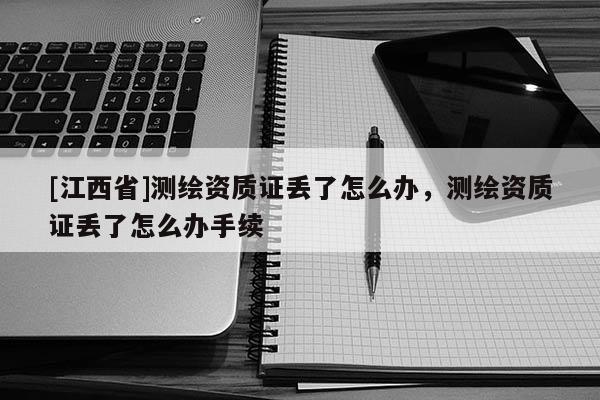 [江西省]测绘资质证丢了怎么办，测绘资质证丢了怎么办手续