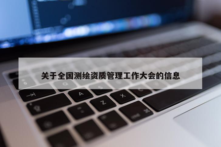 关于全国测绘资质管理工作大会的信息