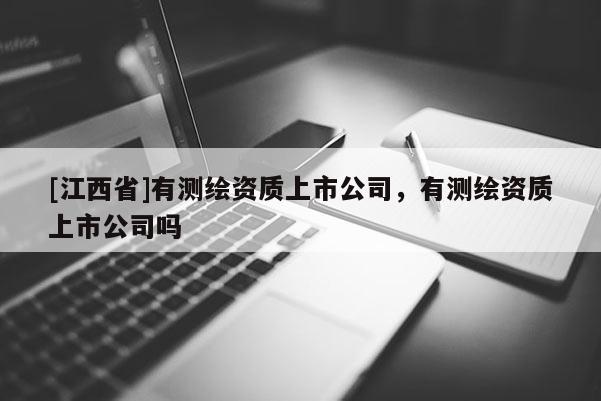 [江西省]有测绘资质上市公司，有测绘资质上市公司吗