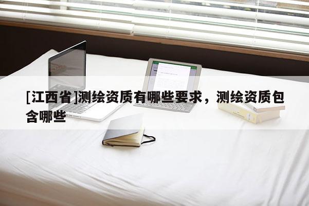 [江西省]测绘资质有哪些要求，测绘资质包含哪些