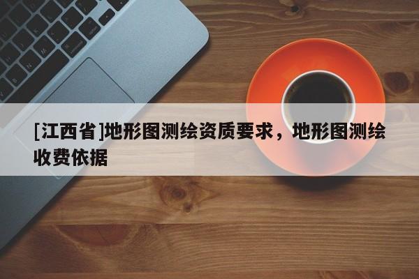 [江西省]地形图测绘资质要求，地形图测绘收费依据