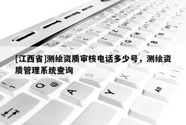 [江西省]测绘资质审核电话多少号，测绘资质管理系统查询