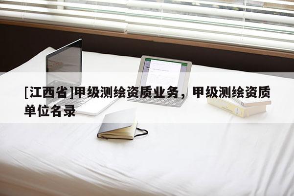 [江西省]甲级测绘资质业务，甲级测绘资质单位名录
