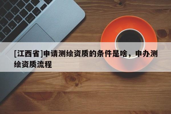 [江西省]申请测绘资质的条件是啥，申办测绘资质流程