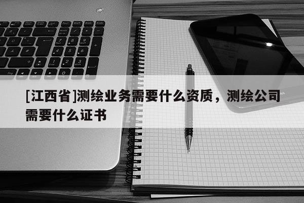 [江西省]测绘业务需要什么资质，测绘公司需要什么证书