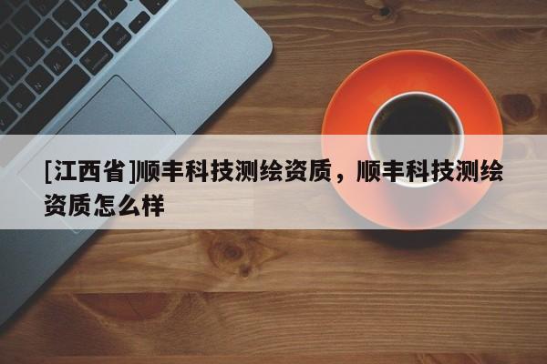 [江西省]顺丰科技测绘资质，顺丰科技测绘资质怎么样