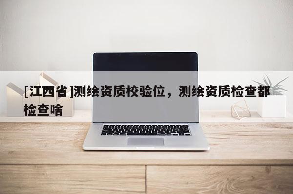 [江西省]测绘资质校验位，测绘资质检查都检查啥