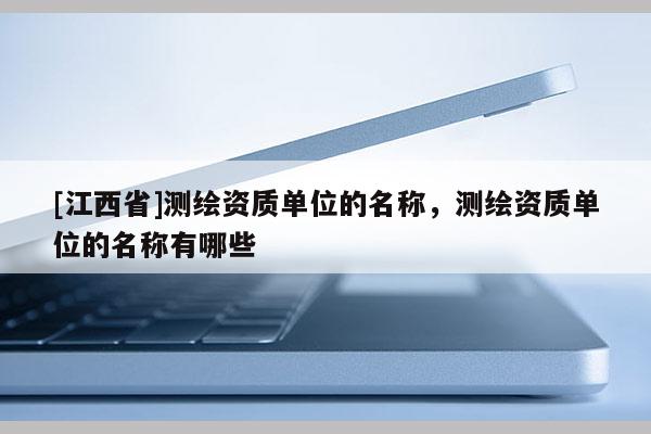 [江西省]测绘资质单位的名称，测绘资质单位的名称有哪些
