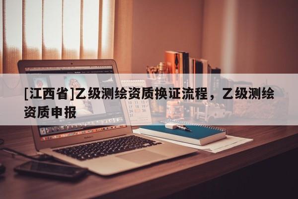 [江西省]乙级测绘资质换证流程，乙级测绘资质申报