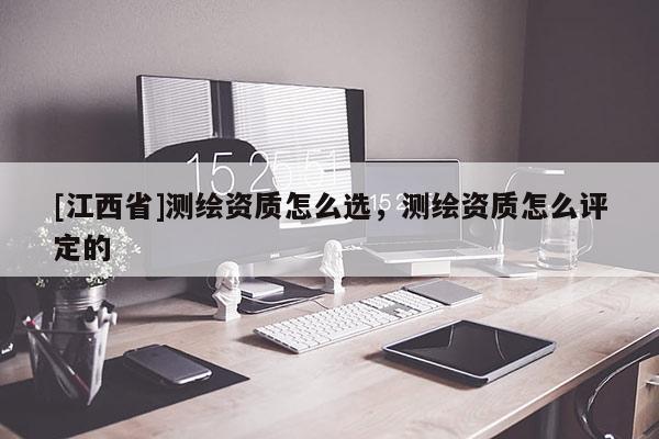[江西省]测绘资质怎么选，测绘资质怎么评定的