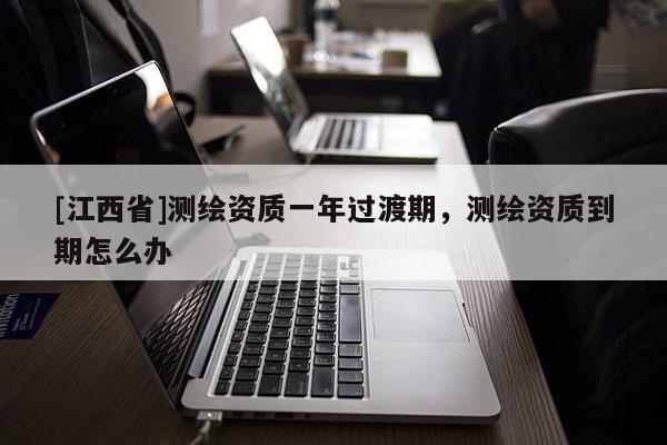 [江西省]测绘资质一年过渡期，测绘资质到期怎么办