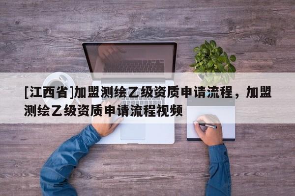 [江西省]加盟测绘乙级资质申请流程，加盟测绘乙级资质申请流程视频