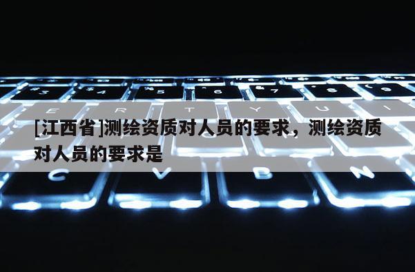 [江西省]测绘资质对人员的要求，测绘资质对人员的要求是