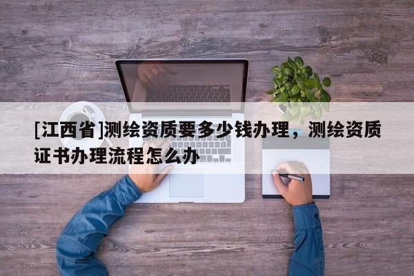 [江西省]测绘资质要多少钱办理，测绘资质证书办理流程怎么办