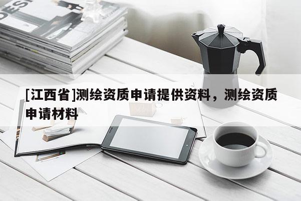 [江西省]测绘资质申请提供资料，测绘资质申请材料