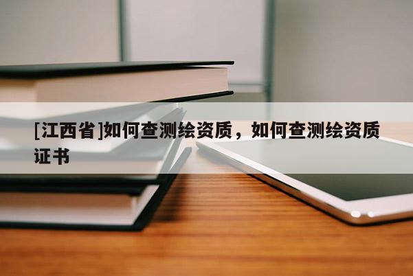 [江西省]如何查测绘资质，如何查测绘资质证书