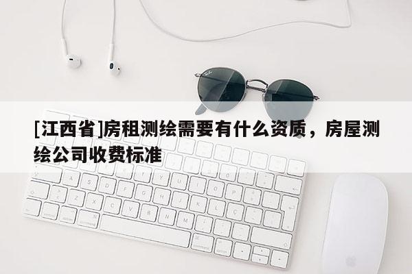 [江西省]房租测绘需要有什么资质，房屋测绘公司收费标准