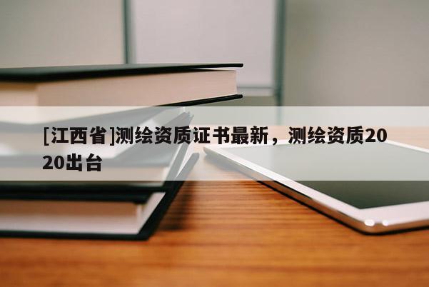 [江西省]测绘资质证书最新，测绘资质2020出台