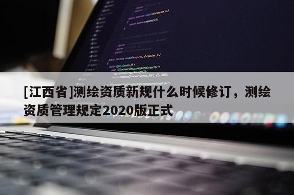 [江西省]测绘资质新规什么时候修订，测绘资质管理规定2020版正式