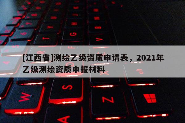 [江西省]测绘乙级资质申请表，2021年乙级测绘资质申报材料