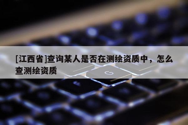 [江西省]查询某人是否在测绘资质中，怎么查测绘资质