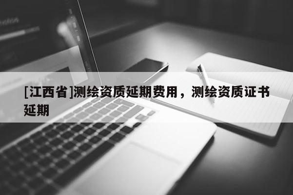 [江西省]测绘资质延期费用，测绘资质证书延期