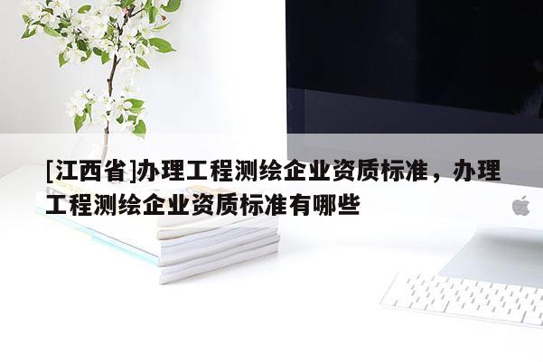 [江西省]办理工程测绘企业资质标准，办理工程测绘企业资质标准有哪些