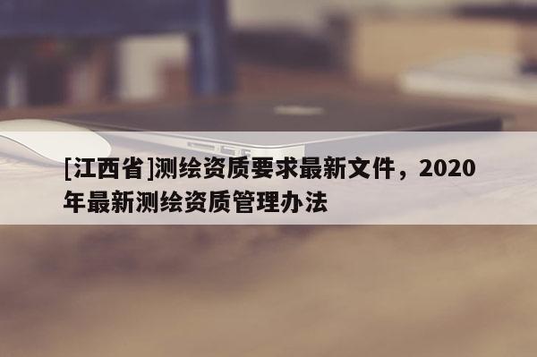 [江西省]测绘资质要求最新文件，2020年最新测绘资质管理办法