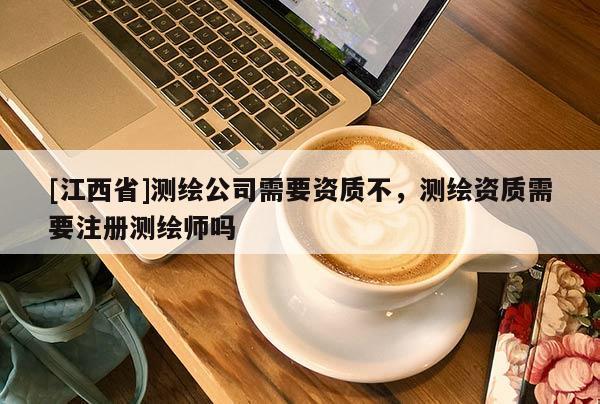 [江西省]测绘公司需要资质不，测绘资质需要注册测绘师吗