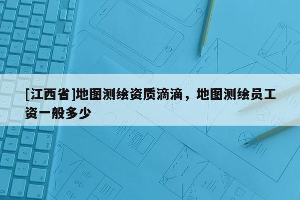 [江西省]地图测绘资质滴滴，地图测绘员工资一般多少